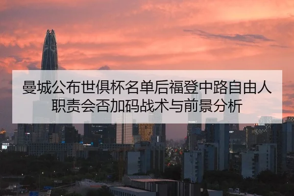 曼城公布世俱杯名单后福登中路自由人职责会否加码战术与前景分析