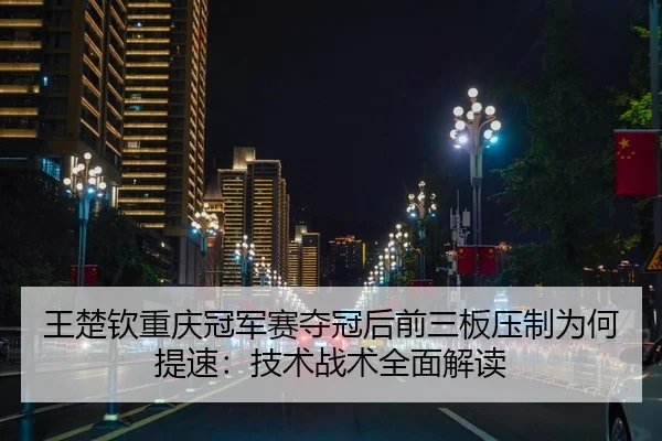 王楚钦重庆冠军赛夺冠后前三板压制为何提速：技术战术全面解读