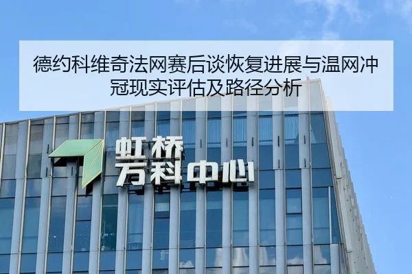 德约科维奇法网赛后谈恢复进展与温网冲冠现实评估及路径分析