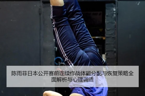 陈雨菲日本公开赛前连续作战体能分配与恢复策略全面解析与心理调适